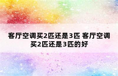 客厅空调买2匹还是3匹 客厅空调买2匹还是3匹的好